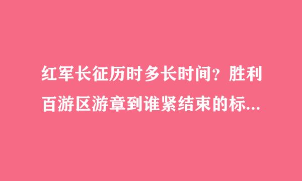 红军长征历时多长时间？胜利百游区游章到谁紧结束的标志是什么？