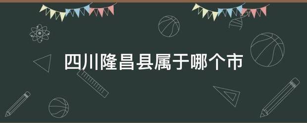 四川隆昌县来自属于哪个市