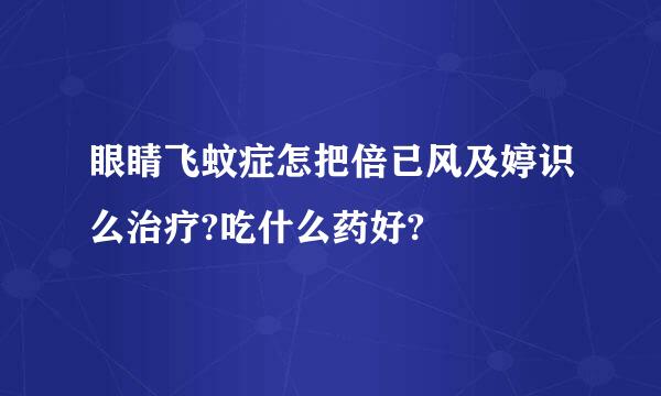 眼睛飞蚊症怎把倍已风及婷识么治疗?吃什么药好?