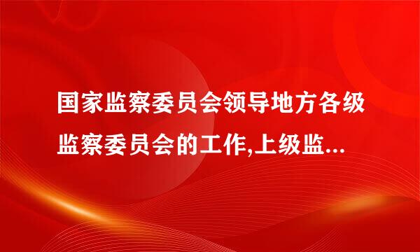 国家监察委员会领导地方各级监察委员会的工作,上级监察委剧车蛋著备宽员会监督下级监察委员会的工作。