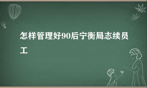 怎样管理好90后宁衡局志续员工