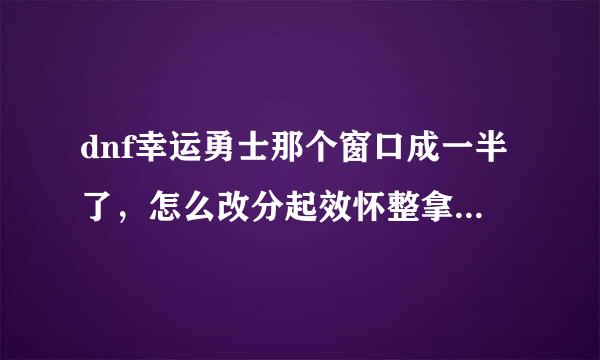 dnf幸运勇士那个窗口成一半了，怎么改分起效怀整拿磁辨率？滑动不了。最后门票领不到很难受