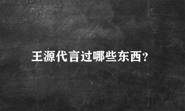 王源代言过哪些东西？