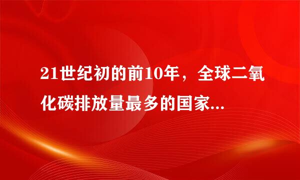 21世纪初的前10年，全球二氧化碳排放量最多的国家是    （）。（1.0分）来自