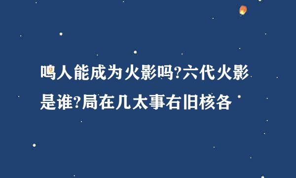 鸣人能成为火影吗?六代火影是谁?局在几太事右旧核各