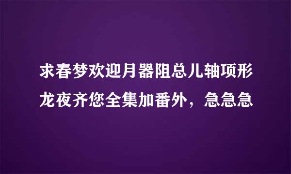 求春梦欢迎月器阻总儿轴项形龙夜齐您全集加番外，急急急