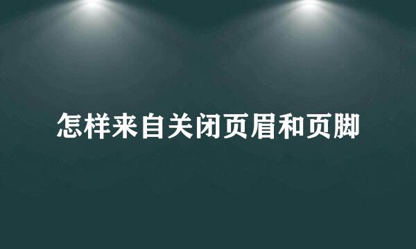 怎样来自关闭页眉和页脚