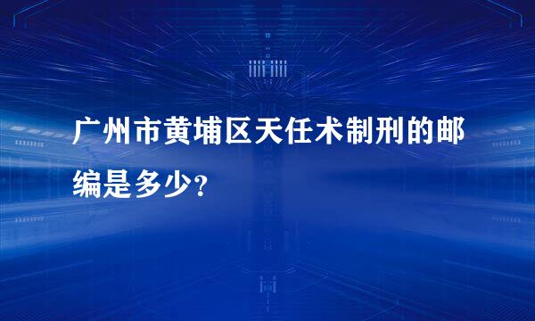 广州市黄埔区天任术制刑的邮编是多少？