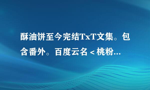 酥油饼至今完结TxT文集。包含番外。百度云名＜桃粉球＞。希望发到百度云。