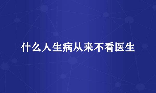 什么人生病从来不看医生