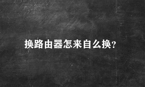 换路由器怎来自么换？