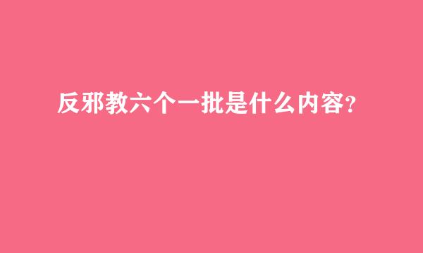 反邪教六个一批是什么内容？