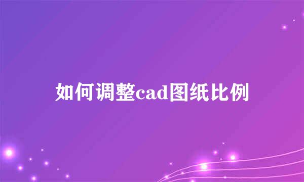 如何调整cad图纸比例