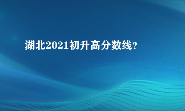 湖北2021初升高分数线？