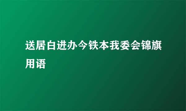 送居白进办今铁本我委会锦旗用语