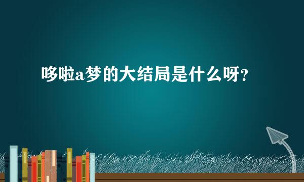 哆啦a梦的大结局是什么呀？