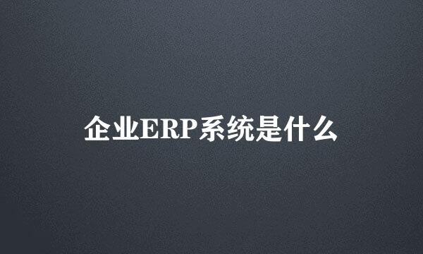 企业ERP系统是什么