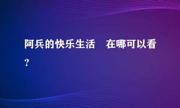 阿兵的快乐生活 在哪可以看？