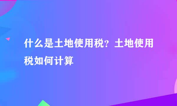 什么是土地使用税？土地使用税如何计算