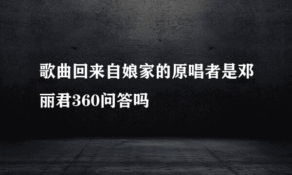 歌曲回来自娘家的原唱者是邓丽君360问答吗