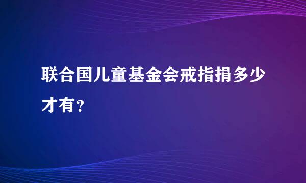 联合国儿童基金会戒指捐多少才有？