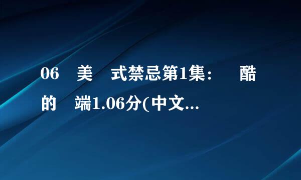 06 美國式禁忌第1集：殘酷的開端1.06分(中文)659MB 第2集1.07分751室纪样MB 第3集1.14分789M来自B