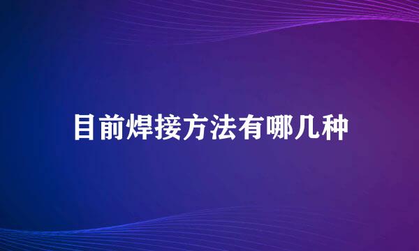 目前焊接方法有哪几种