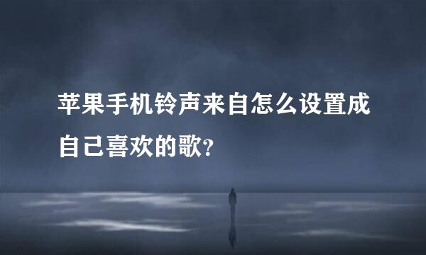 苹果手机铃声来自怎么设置成自己喜欢的歌？