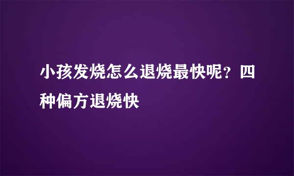 小孩发烧怎么退烧最快呢？四种偏方退烧快