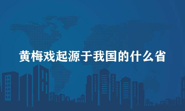 黄梅戏起源于我国的什么省