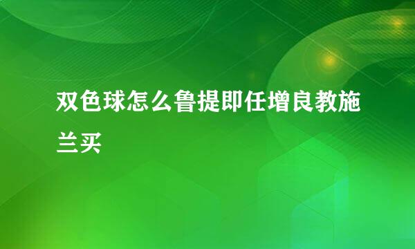 双色球怎么鲁提即任增良教施兰买