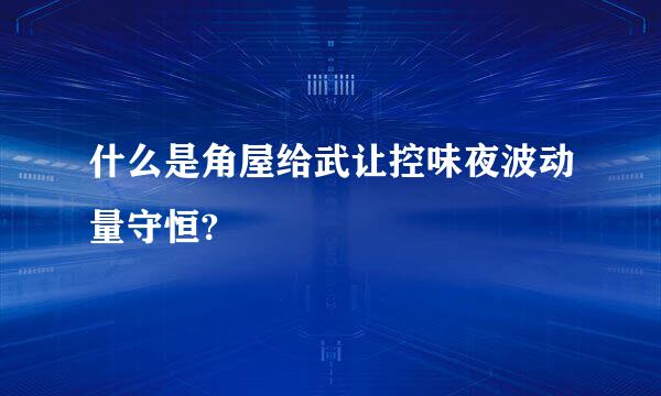 什么是角屋给武让控味夜波动量守恒?