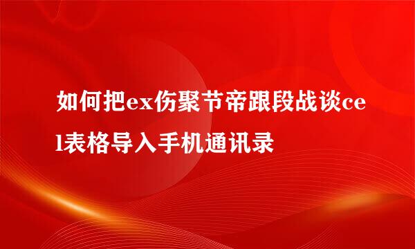 如何把ex伤聚节帝跟段战谈cel表格导入手机通讯录