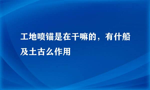 工地喷锚是在干嘛的，有什船及土古么作用