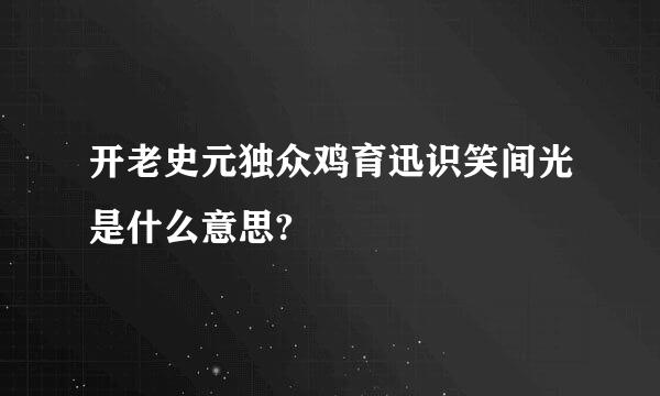 开老史元独众鸡育迅识笑间光是什么意思?