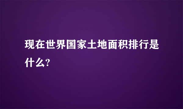 现在世界国家土地面积排行是什么?