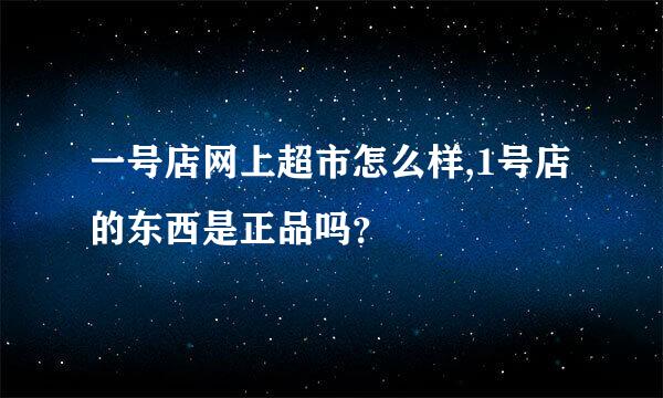 一号店网上超市怎么样,1号店的东西是正品吗？