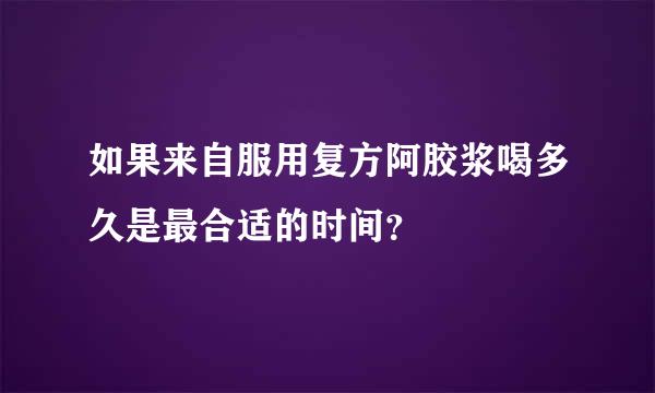 如果来自服用复方阿胶浆喝多久是最合适的时间？