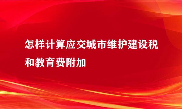 怎样计算应交城市维护建设税和教育费附加