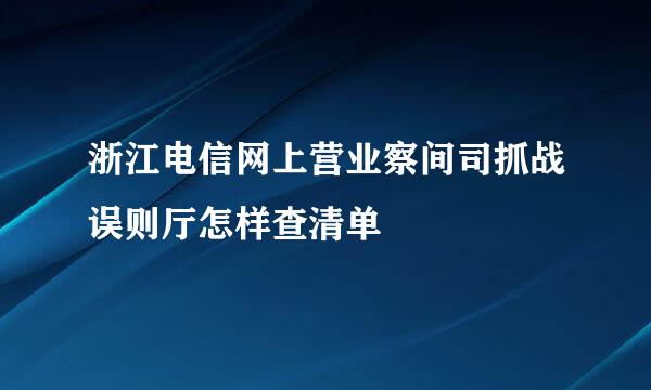 浙江电信网上营业察间司抓战误则厅怎样查清单