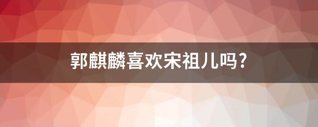 郭麒麟喜欢宋祖儿吗?