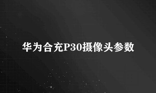 华为合充P30摄像头参数