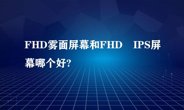 FHD雾面屏幕和FHD IPS屏幕哪个好?