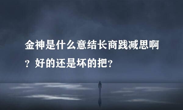 金神是什么意结长商践减思啊？好的还是坏的把？