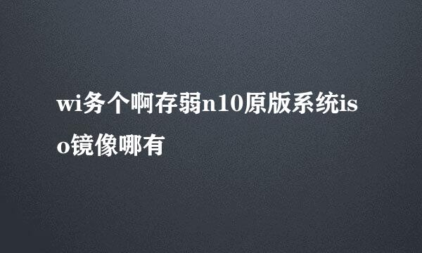 wi务个啊存弱n10原版系统iso镜像哪有