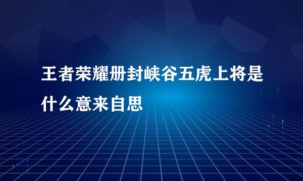 王者荣耀册封峡谷五虎上将是什么意来自思