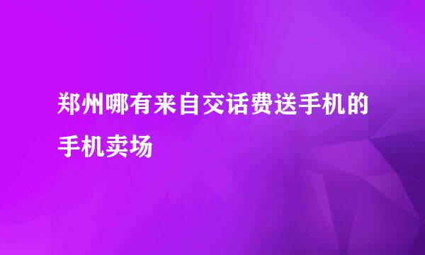 郑州哪有来自交话费送手机的手机卖场