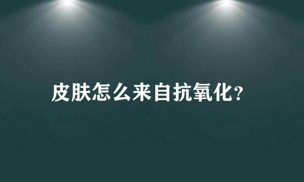 皮肤怎么来自抗氧化？