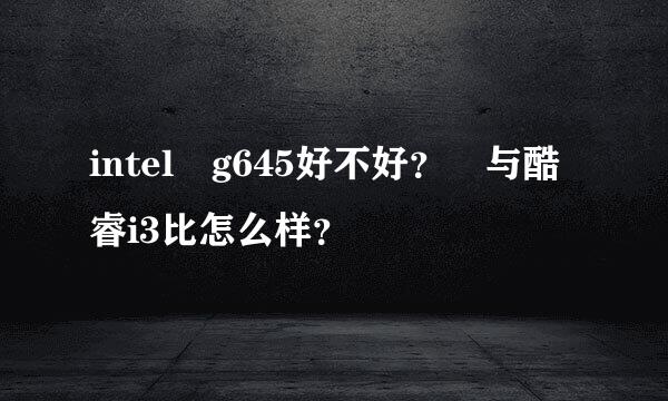 intel g645好不好？ 与酷睿i3比怎么样？