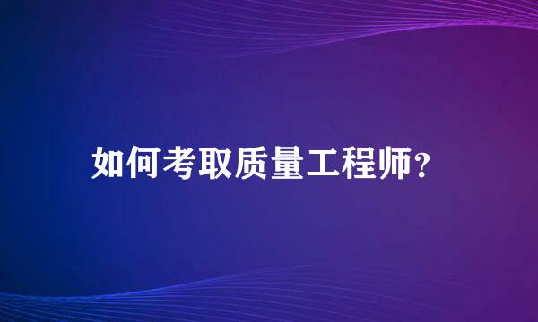 如何考取质量工程师？